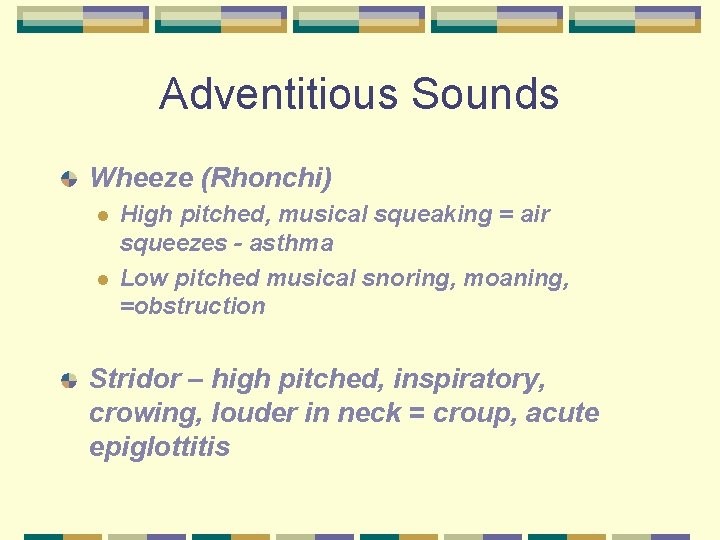 Adventitious Sounds Wheeze (Rhonchi) l l High pitched, musical squeaking = air squeezes -