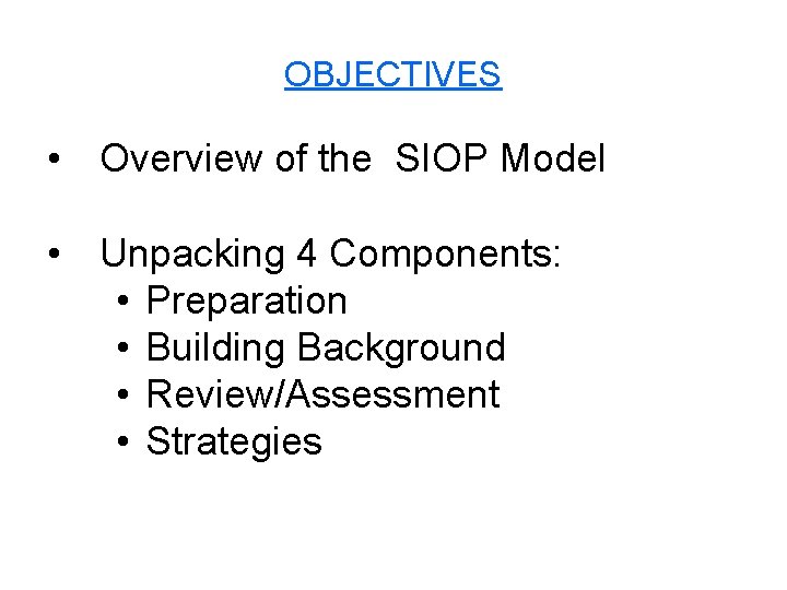 OBJECTIVES • Overview of the SIOP Model • Unpacking 4 Components: • Preparation •