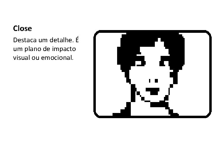 Close Destaca um detalhe. É um plano de impacto visual ou emocional. 