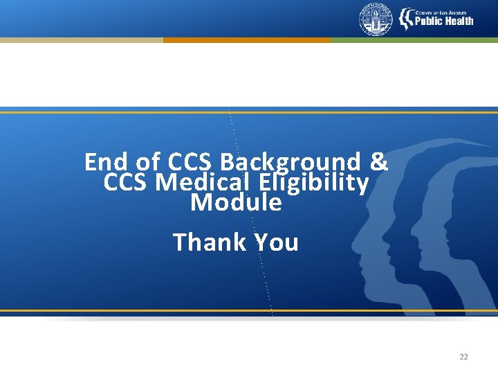 End of CCS Background & CCS Medical Eligibility Module Thank You 22 