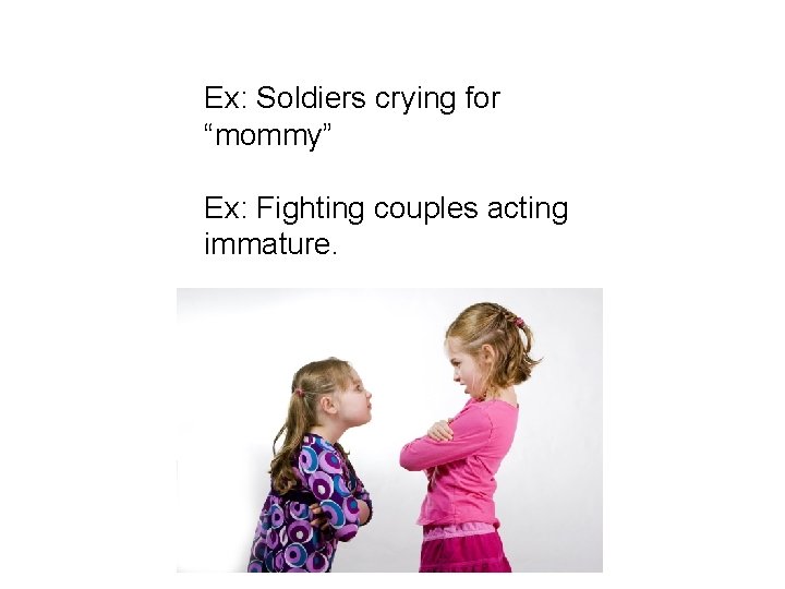 Ex: Soldiers crying for “mommy” Ex: Fighting couples acting immature. 