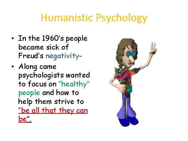 Humanistic Psychology • In the 1960’s people became sick of Freud’s negativity • Along