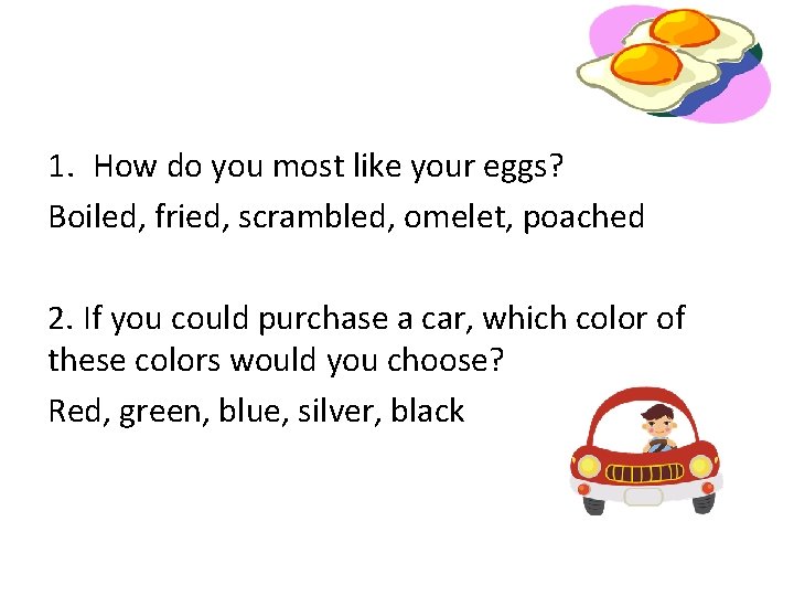 1. How do you most like your eggs? Boiled, fried, scrambled, omelet, poached 2.