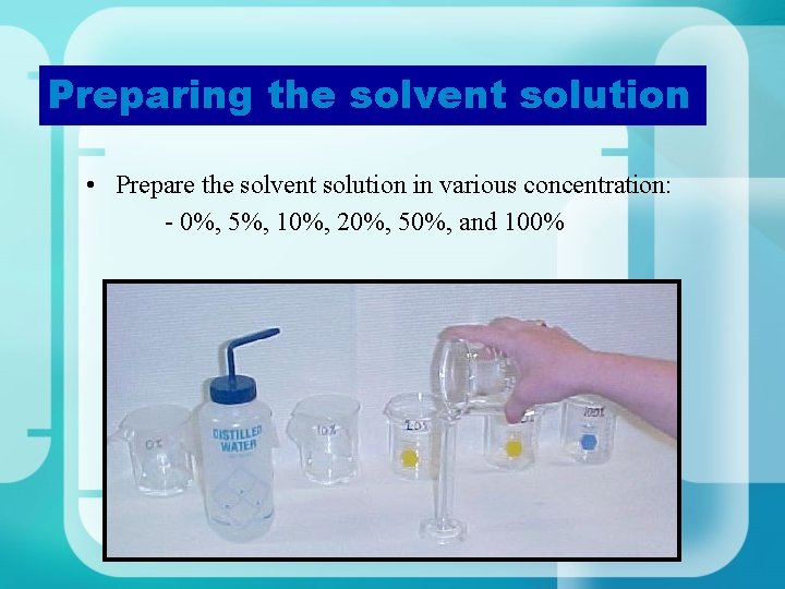 Preparing the solvent solution • Prepare the solvent solution in various concentration: - 0%,