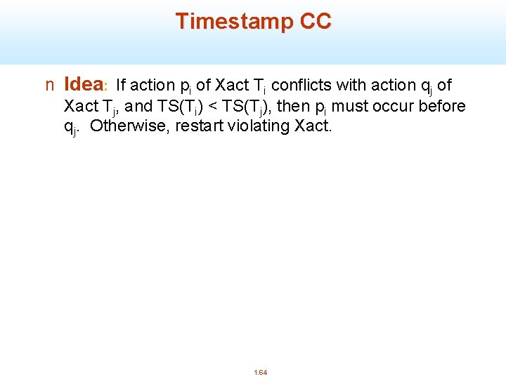 Timestamp CC n Idea: If action pi of Xact Ti conflicts with action qj
