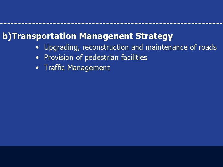 b)Transportation Managenent Strategy • Upgrading, reconstruction and maintenance of roads • Provision of pedestrian