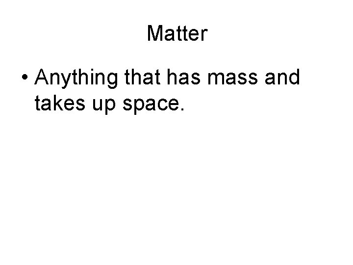 Matter • Anything that has mass and takes up space. 