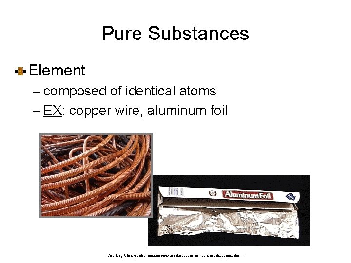 Pure Substances Element – composed of identical atoms – EX: copper wire, aluminum foil