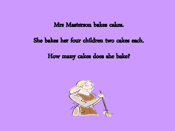 Mrs Masterson bakes cakes. She bakes her four children two cakes each. How many