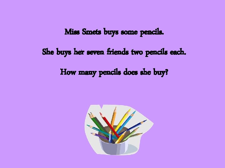 Miss Smets buys some pencils. She buys her seven friends two pencils each. How