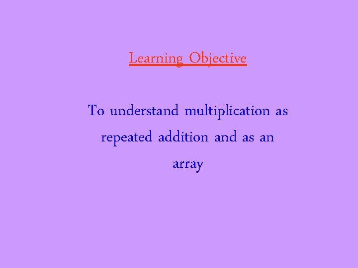Learning Objective To understand multiplication as repeated addition and as an array 