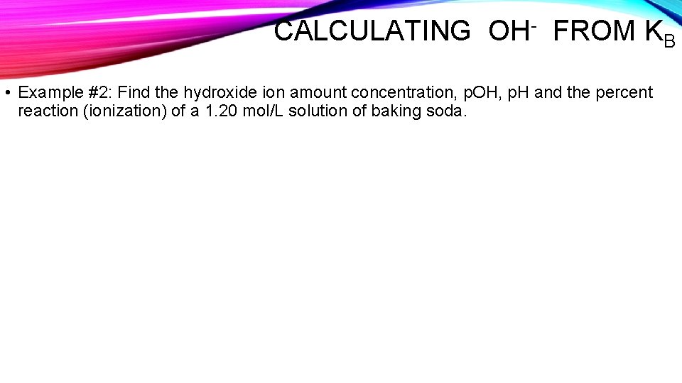 CALCULATING OH- FROM KB • Example #2: Find the hydroxide ion amount concentration, p.