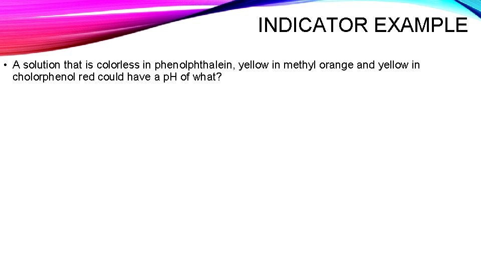 INDICATOR EXAMPLE • A solution that is colorless in phenolphthalein, yellow in methyl orange