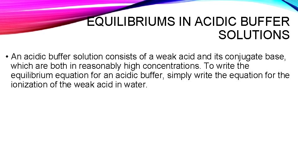 EQUILIBRIUMS IN ACIDIC BUFFER SOLUTIONS • An acidic buffer solution consists of a weak
