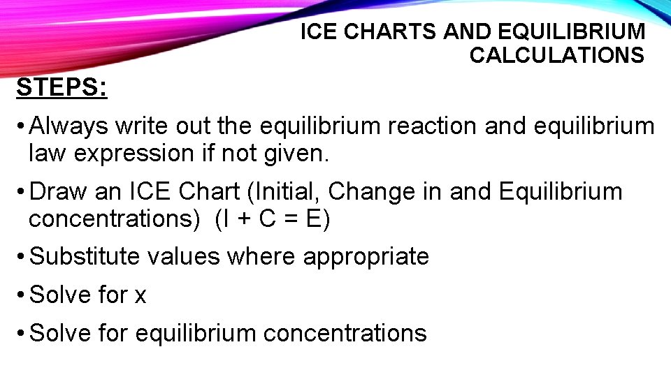 ICE CHARTS AND EQUILIBRIUM CALCULATIONS STEPS: • Always write out the equilibrium reaction and