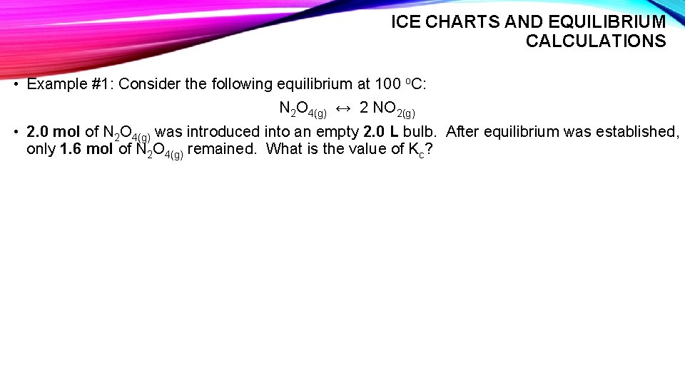 ICE CHARTS AND EQUILIBRIUM CALCULATIONS • Example #1: Consider the following equilibrium at 100