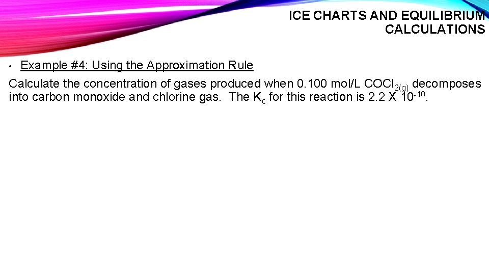 ICE CHARTS AND EQUILIBRIUM CALCULATIONS • Example #4: Using the Approximation Rule Calculate the