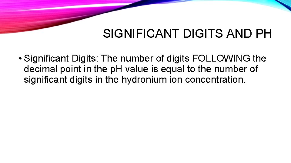 SIGNIFICANT DIGITS AND PH • Significant Digits: The number of digits FOLLOWING the decimal