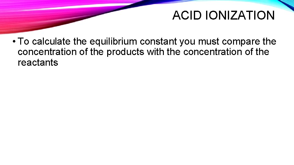 ACID IONIZATION • To calculate the equilibrium constant you must compare the concentration of