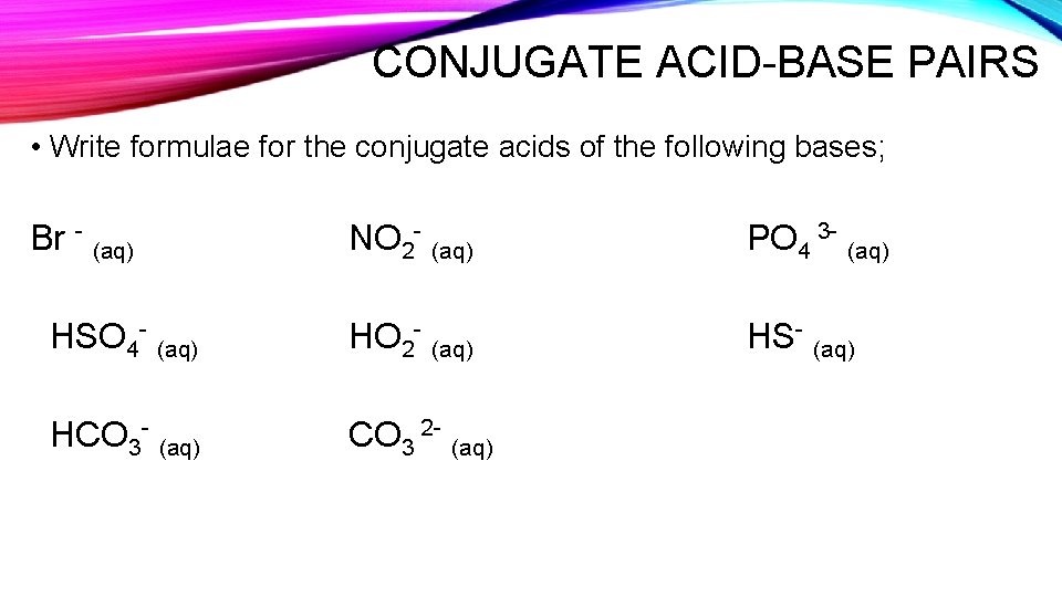 CONJUGATE ACID-BASE PAIRS • Write formulae for the conjugate acids of the following bases;