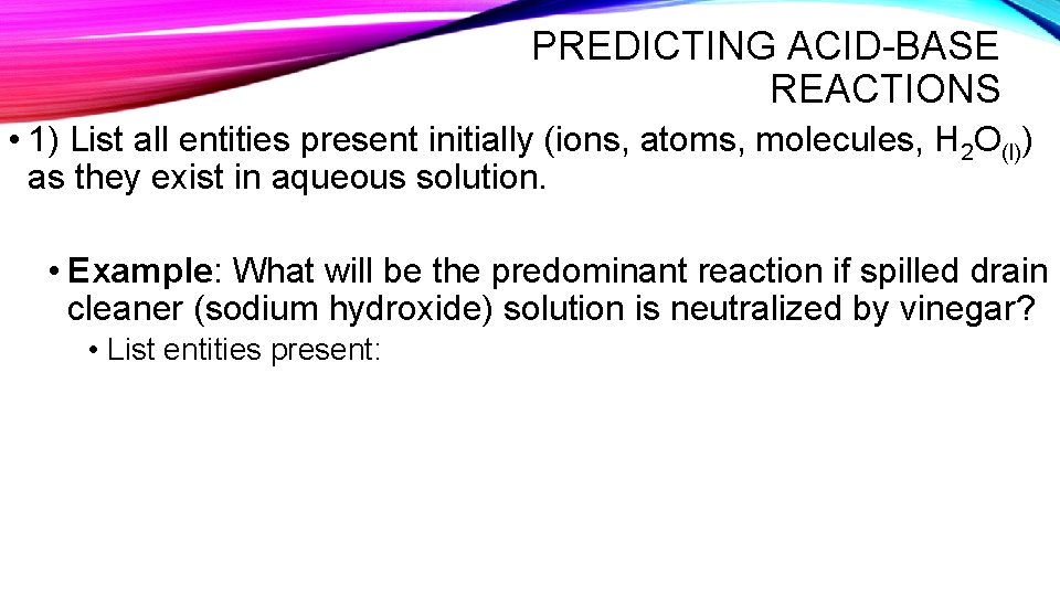 PREDICTING ACID-BASE REACTIONS • 1) List all entities present initially (ions, atoms, molecules, H