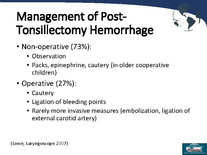 Management of Post. Tonsillectomy Hemorrhage • Non-operative (73%): • Observation • Packs, epinephrine, cautery