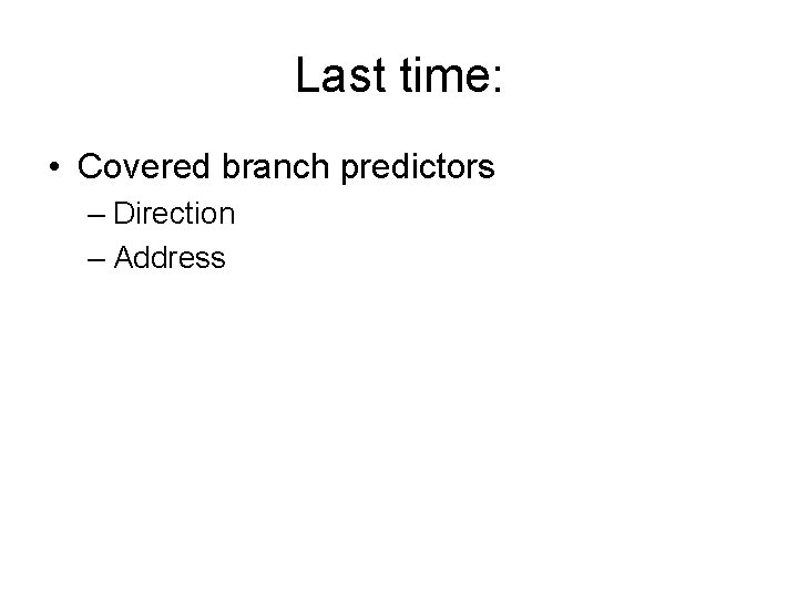 Last time: • Covered branch predictors – Direction – Address 