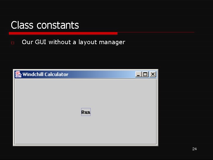 Class constants o Our GUI without a layout manager 24 