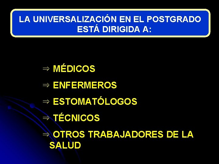 LA UNIVERSALIZACIÓN EN EL POSTGRADO ESTÁ DIRIGIDA A: ⇒ MÉDICOS ⇒ ENFERMEROS ⇒ ESTOMATÓLOGOS