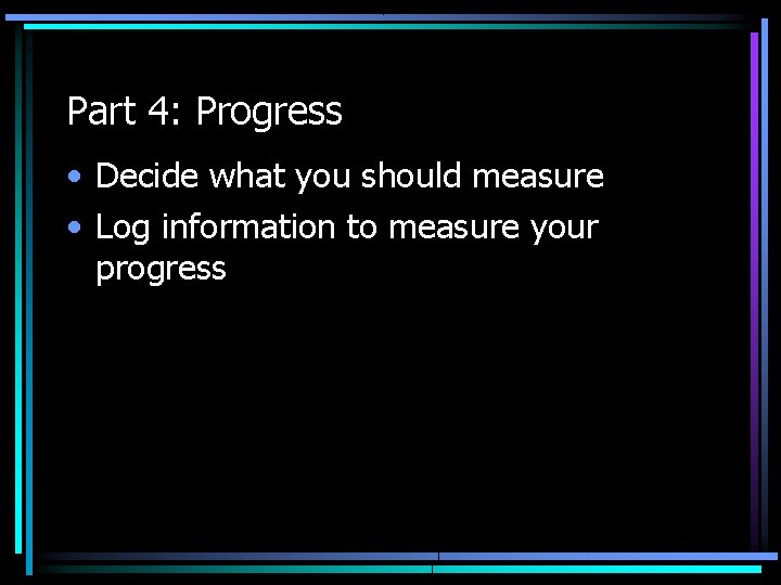 Part 4: Progress • Decide what you should measure • Log information to measure