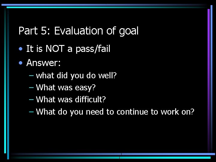Part 5: Evaluation of goal • It is NOT a pass/fail • Answer: –