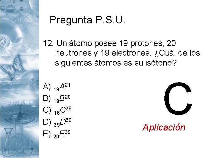 Pregunta P. S. U. 12. Un átomo posee 19 protones, 20 neutrones y 19