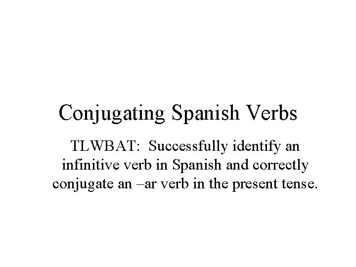 Conjugating Spanish Verbs TLWBAT: Successfully identify an infinitive verb in Spanish and correctly conjugate