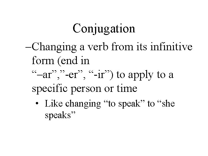 Conjugation – Changing a verb from its infinitive form (end in “–ar”, ”-er”, “-ir”)