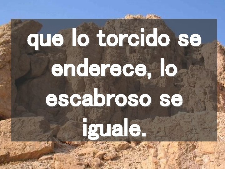 que lo torcido se enderece, lo escabroso se iguale. 