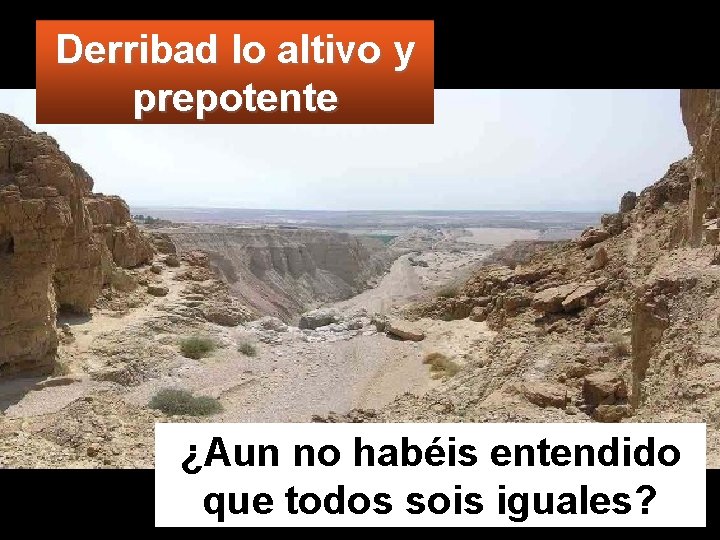 Derribad lo altivo y prepotente ¿Aun no habéis entendido que todos sois iguales? 