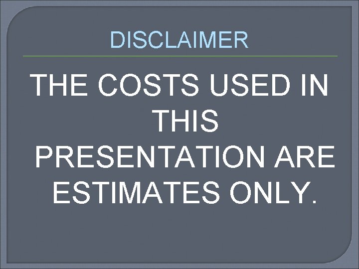 DISCLAIMER THE COSTS USED IN THIS PRESENTATION ARE ESTIMATES ONLY. 