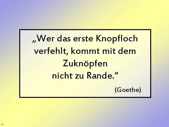 „Wer das erste Knopfloch verfehlt, kommt mit dem Zuknöpfen nicht zu Rande. “ (Goethe)