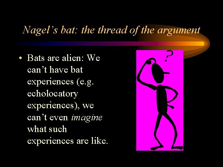 Nagel’s bat: the thread of the argument • Bats are alien: We can’t have