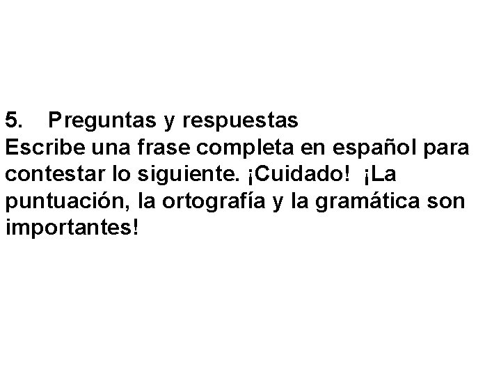 5. Preguntas y respuestas Escribe una frase completa en español para contestar lo siguiente.