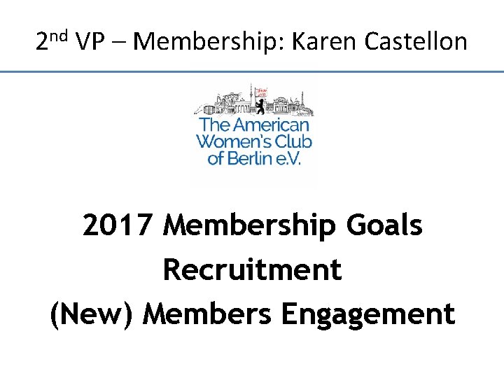 2 nd VP – Membership: Karen Castellon 2017 Membership Goals Recruitment (New) Members Engagement