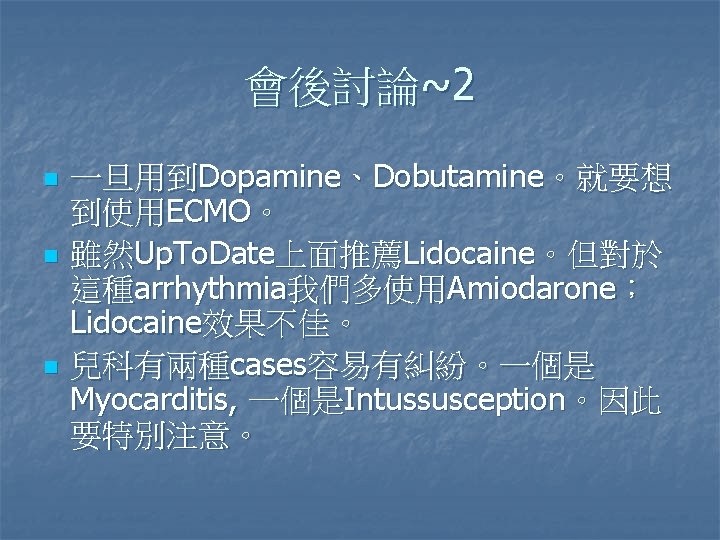 會後討論~2 n n n 一旦用到Dopamine、Dobutamine。就要想 到使用ECMO。 雖然Up. To. Date上面推薦Lidocaine。但對於 這種arrhythmia我們多使用Amiodarone； Lidocaine效果不佳。 兒科有兩種cases容易有糾紛。一個是 Myocarditis, 一個是Intussusception。因此