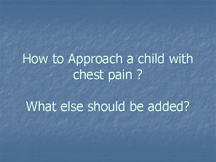 How to Approach a child with chest pain ? What else should be added?