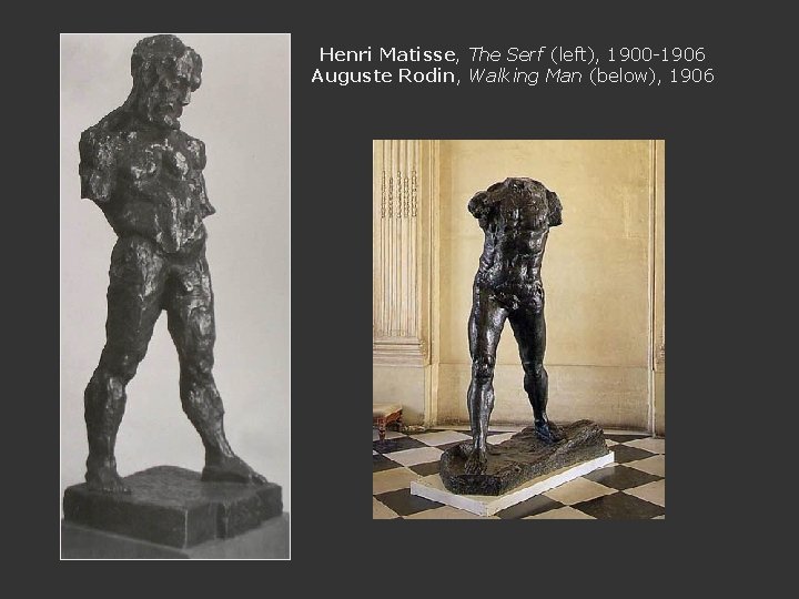 Henri Matisse, The Serf (left), 1900 -1906 Auguste Rodin, Walking Man (below), 1906 