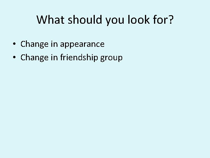 What should you look for? • Change in appearance • Change in friendship group