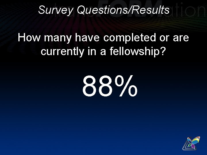 Survey Questions/Results How many have completed or are currently in a fellowship? 88% 