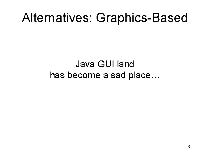 Alternatives: Graphics-Based Java GUI land has become a sad place… 31 