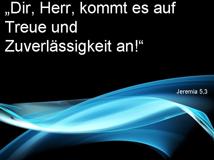 „Dir, Herr, kommt es auf Treue und Zuverlässigkeit an!“ Jeremia 5, 3 