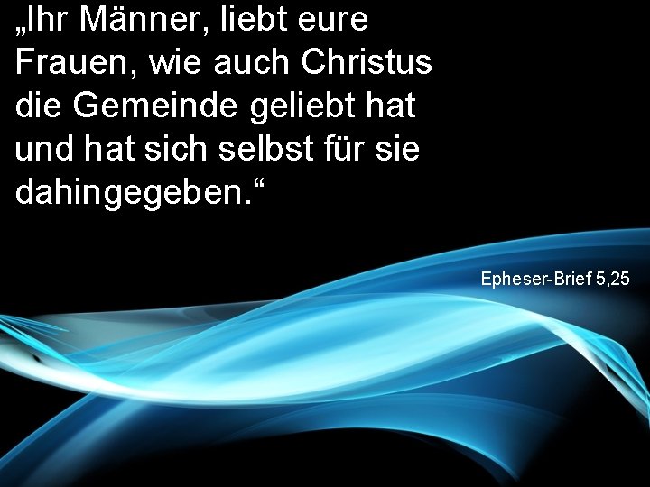 „Ihr Männer, liebt eure Frauen, wie auch Christus die Gemeinde geliebt hat und hat