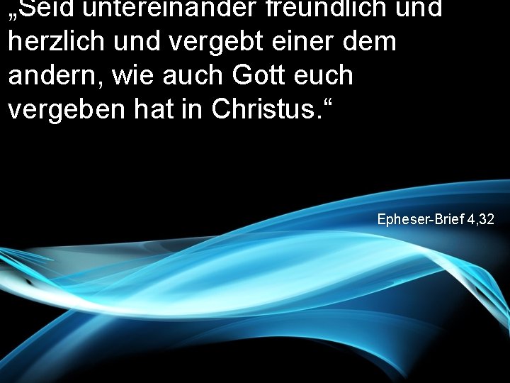 „Seid untereinander freundlich und herzlich und vergebt einer dem andern, wie auch Gott euch